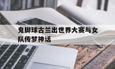 开云体育入口-包含鬼脚球古兰出世界大赛与女队传梦神话的词条